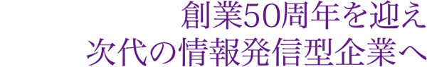 創業50周年を迎え次代の情報発信型企業へ